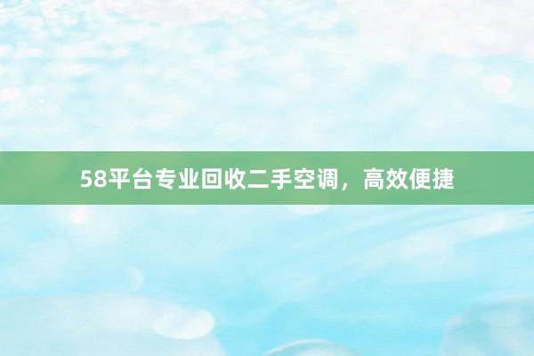 58平台专业回收二手空调，高效便捷